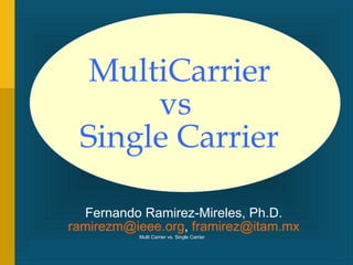 MultiCarrier
      vs
 Single Carrier

  Fernando Ramirez-Mireles, Ph.D.
ramirezm@ieee.org, framirez@itam.mx
          Multi Carrier vs. Single Carrier
                          Copyright 2012 Fernando
             Ramirez-Mireles ramirezm@ieee.org,
                                                    1
                        framirez@itam.mx
 