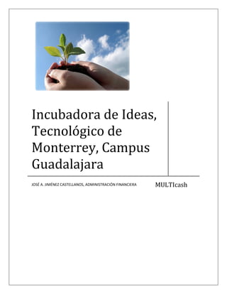 Incubadora de Ideas,
Tecnológico de
Monterrey, Campus
Guadalajara
                                                         MULTIcash
JOSÉ A. JIMÉNEZ CASTELLANOS, ADMINISTRACIÓN FINANCIERA
 