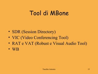 Taschin Antonio 15
Tool di MBone
• SDR (Session Directory)
• VIC (Video Conferencing Tool)
• RAT e VAT (Robust e Visual Audio Tool)
• WB
 