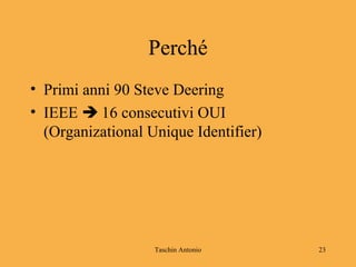 Taschin Antonio 23
Perché
• Primi anni 90 Steve Deering
• IEEE  16 consecutivi OUI
(Organizational Unique Identifier)
 