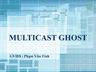 MULTICAST GHOST GVHD : Phạm Văn Tính 