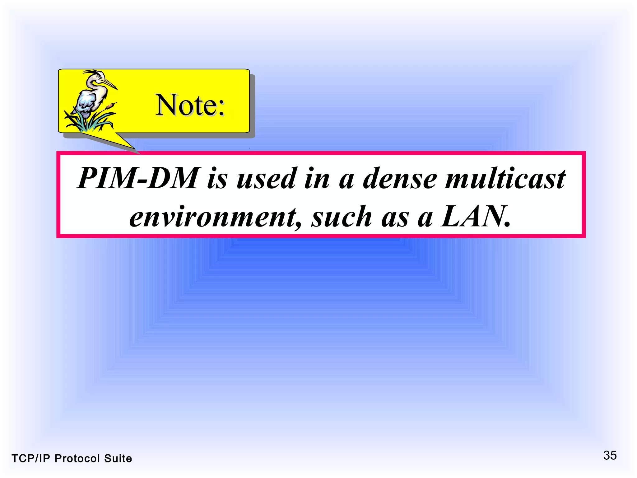 TCP/IP Protocol Suite 35
PIM-DM is used in a dense multicast
environment, such as a LAN.
Note:Note:
 