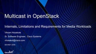 Multicast in OpenStack
Internals, Limitations and Requirements for Media Workloads
Vikram Hosakote
Sr. Software Engineer, Cisco Systems
vhosakot@cisco.com
DEVNET-2055
 