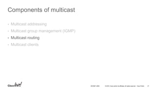 © 2016 Cisco and/or its affiliates. All rights reserved. Cisco Public 21DEVNET-2055
Components of multicast
• Multicast addressing
• Multicast group management (IGMP)
• Multicast routing
• Multicast clients
 