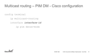 © 2016 Cisco and/or its affiliates. All rights reserved. Cisco Public 30DEVNET-2055
Multicast routing – PIM DM - Cisco configuration
config terminal
ip multicast-routing
interface interface-id
ip pim dense-mode
 