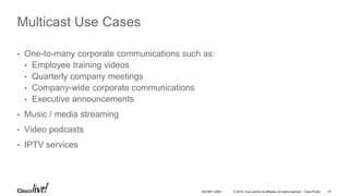 © 2016 Cisco and/or its affiliates. All rights reserved. Cisco Public 41DEVNET-2055
Multicast Use Cases
• One-to-many corporate communications such as:
• Employee training videos
• Quarterly company meetings
• Company-wide corporate communications
• Executive announcements
• Music / media streaming
• Video podcasts
• IPTV services
 