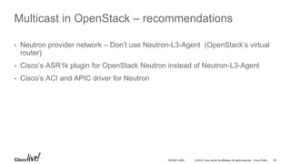 © 2016 Cisco and/or its affiliates. All rights reserved. Cisco Public 50DEVNET-2055
Multicast in OpenStack – recommendations
• Neutron provider network – Don’t use Neutron-L3-Agent (OpenStack’s virtual
router)
• Cisco’s ASR1k plugin for OpenStack Neutron instead of Neutron-L3-Agent
• Cisco’s ACI and APIC driver for Neutron
 