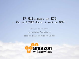 IP Multicast on EC2
-- Who said VRRP doesn’t work on AWS?--
Kenta Yasukawa
Solutions Architect
Amazon Data Services Japan
 
