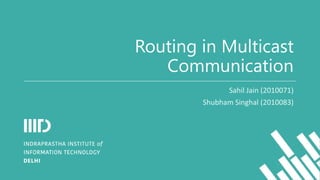 Routing in Multicast
Communication
Sahil Jain (2010071)
Shubham Singhal (2010083)
 
