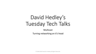David Hedley’s
Tuesday Tech Talks
Multicast
Turning networking on it’s head
© 2018-2020 David M. Hedley All Rights Reserved.
 