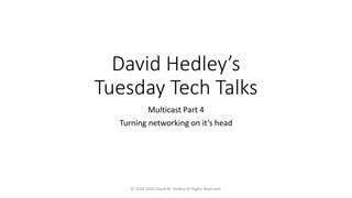David Hedley’s
Tuesday Tech Talks
Multicast Part 4
Turning networking on it’s head
© 2018-2020 David M. Hedley All Rights Reserved.
 
