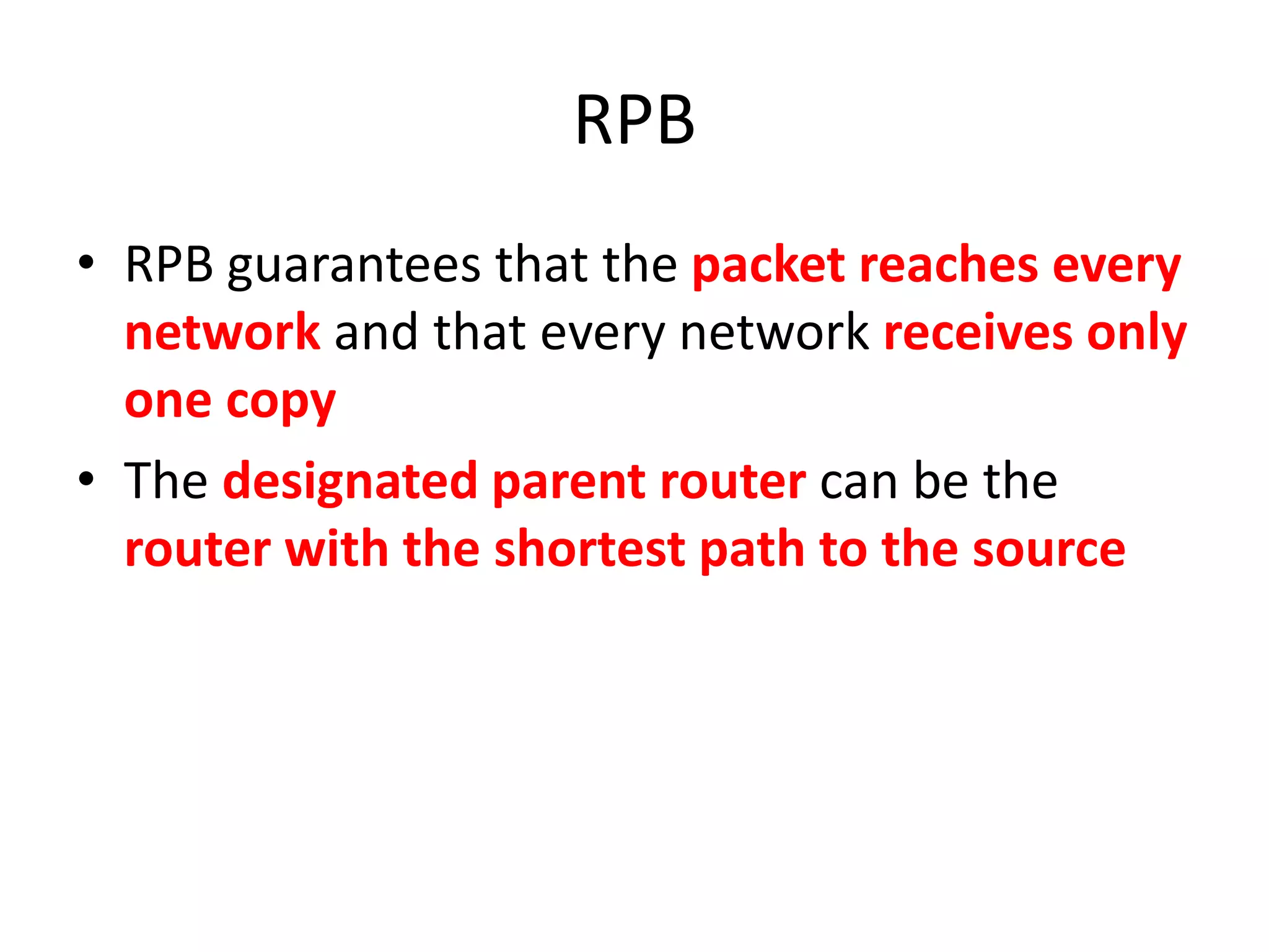 RPB
• RPB guarantees that the packet reaches every
network and that every network receives only
one copy
• The designated parent router can be the
router with the shortest path to the source
 