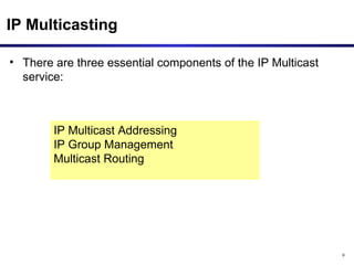 IP Multicasting There are three essential components of the IP Multicast service: IP Multicast Addressing IP Group Management  Multicast Routing 