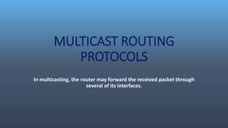 MULTICAST ROUTING
PROTOCOLS
In multicasting, the router may forward the received packet through
several of its interfaces.
 