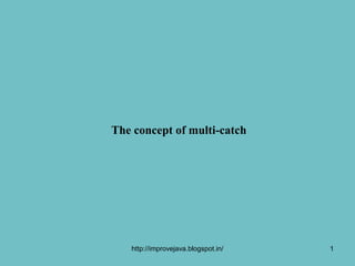 The concept of multi-catch




   http://improvejava.blogspot.in/   1
 