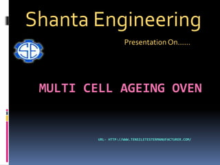 MULTI CELL AGEING OVEN
URL- HTTP://WWW.TENSILETESTERMANUFACTURER.COM/
Shanta Engineering
Presentation On……
 