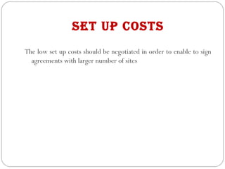 set up costs
The low set up costs should be negotiated in order to enable to sign
agreements with larger number of sites
 