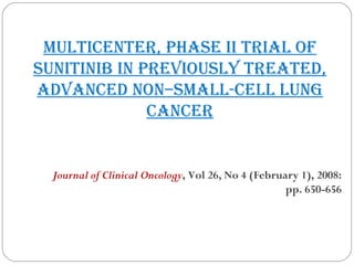 multicenter, phAse ii triAl of
sunitinib in previously treAted,
AdvAnced non–smAll-cell lung
cAncer
Journal of Clinical Oncology, Vol 26, No 4 (February 1), 2008:
pp. 650-656
 