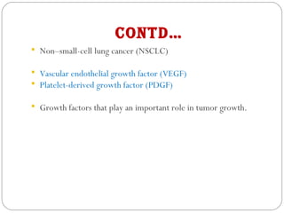 Contd…
 Non–small-cell lung cancer (NSCLC)
 Vascular endothelial growth factor (VEGF)
 Platelet-derived growth factor (PDGF)
 Growth factors that play an important role in tumor growth.
 