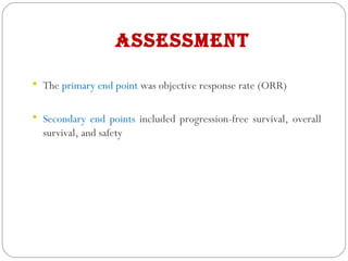 assessment
 The primary end point was objective response rate (ORR)
 Secondary end points included progression-free survival, overall
survival, and safety
 