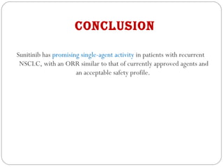 ConClusion 
Sunitinib has promising single-agent activity in patients with recurrent
NSCLC, with an ORR similar to that of currently approved agents and
an acceptable safety profile.
 