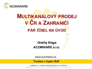 MULTIKANÁLOVÝ PRODEJ
V ČR A ZAHRANIČÍ
PÁR ČÍSEL NA ÚVOD
Ondřej Klega
ACOMWARE s.r.o.
www.acomware.cz

ACOMWARE s.r.o. • Hvězdova 1689/2a, 140 00 Praha 4 • Tel.: 737 289 119
info@acomware.cz • www.acomware.cz • facebook.com/acomware • twitter.com/acomware

 