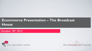 Ecommerce Presentation – The Broadcast
House
October 18th 2012
 