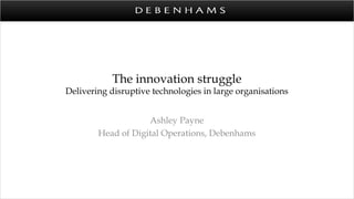 The innovation struggle
Delivering disruptive technologies in large organisations


                    Ashley Payne
        Head of Digital Operations, Debenhams
 
