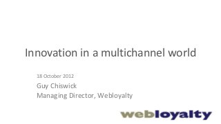 Innovation in a multichannel world
  18 October 2012
  Guy Chiswick
  Managing Director, Webloyalty
 