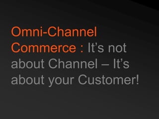Omni-Channel
Commerce : It’s not
about Channel – It’s
about your Customer!
 