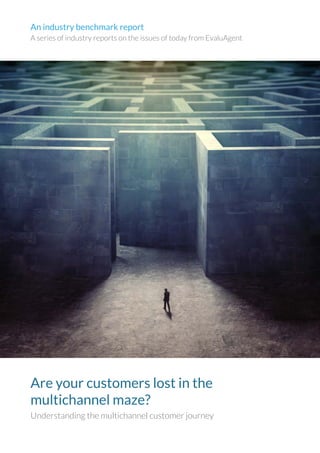 Are your customers lost in the
multichannel maze?
Understanding the multichannel customer journey
An industry benchmark report
A series of industry reports on the issues of today from EvaluAgent
PREVIEW
 