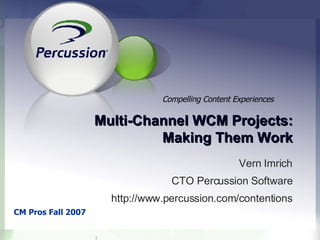Multi-Channel WCM Projects: Making Them Work Vern Imrich CTO Percussion Software http://www.percussion.com/contentions CM Pros Fall 2007 Compelling Content Experiences 