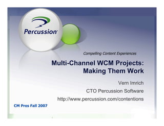 Compelling Content Experiences

                    Multi-Channel WCM Projects:
                             Making Them Work
                                                   Vern Imrich
                                 CTO Percussion Software
                     http://www.percussion.com/contentions
CM Pros Fall 2007