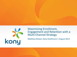Maximizing Enrollment,
Engagement and Retention with a
Multi-Channel Strategy
Matthew Brown, Kony Healthcare | August 2012
 
