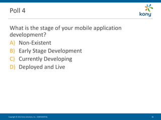 Poll 4

 What is the stage of your mobile application
 development?
 A) Non-Existent
 B) Early Stage Development
 C) Currently Developing
 D) Deployed and Live




Copyright © 2012 Kony Solutions, Inc. CONFIDENTIAL   26 26
 