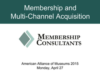 Membership and
Multi-Channel Acquisition
American Alliance of Museums 2015
Monday, April 27
 