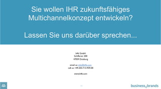 12
Sie wollen IHR zukunftsfähiges
Multichannelkonzept entwickeln?
Lassen Sie uns darüber sprechen...
b4b GmbH
Schifferstr. 200
47059 Duisburg
email us: info@b4b.com
call us: +49-203-713-959-00
www.b4b.com
 