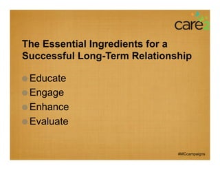 The Essential Ingredients for a
Successful Long-Term Relationship

!   Educate
!   Engage
!   Enhance
!   Evaluate


                              #MCcampaigns
 
