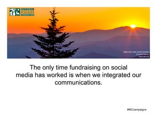 The only time fundraising on social
media has worked is when we integrated our
            communications.



                                     #MCcampaigns
                                                	
  
 
