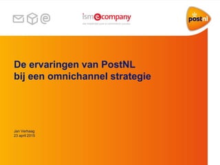 De ervaringen van PostNL
bij een omnichannel strategie
Jan Verhaag
23 april 2015
 