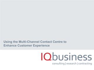 consulting | research | contracting
Using the Multi-Channel Contact Centre to
Enhance Customer Experience
 