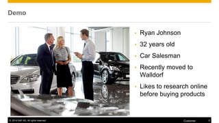 ©2014 SAP AG. All rights reserved. 
8 
Customer 
Demo 
•Ryan Johnson 
•32 years old 
•Car Salesman 
•Recently moved to Walldorf 
•Likes to research online before buying products  