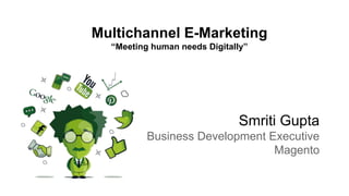 Multichannel E-Marketing
“Meeting human needs Digitally”
Smriti Gupta
Business Development Executive
Magento
 