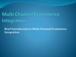 Brief Introduction to Multi Channel Ecommerce
Integration
 
