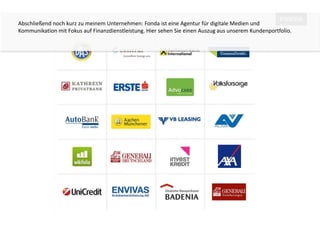 Abschließend noch kurz zu meinem Unternehmen: Fonda ist eine Agentur für digitale Medien und 
Kommunikation mit Fokus auf Finanzdienstleistung. Hier sehen Sie einen Auszug aus unserem Kundenportfolio. 
 