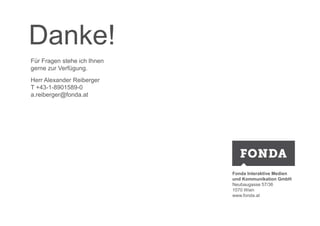 Fonda Interaktive Medien 
und Kommunikation GmbH 
Neubaugasse 57/36 
1070 Wien 
www.fonda.at 
Danke! 
Für Fragen stehe ich Ihnen 
gerne zur Verfügung. 
Herr Alexander Reiberger 
T +43-1-8901589-0 
a.reiberger@fonda.at 
