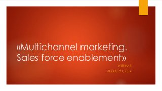 «Multichannel marketing.
Sales force enablement»
WEBINAR
AUGUST 21, 2014
 