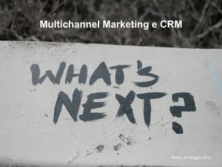 Multichannel Marketing e CRM




                         Roma, 24 Maggio 2011
 