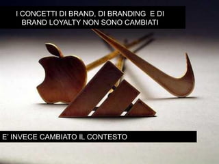 I CONCETTI DI BRAND, DI BRANDING E DI
     BRAND LOYALTY NON SONO CAMBIATI




E’ INVECE CAMBIATO IL CONTESTO
 