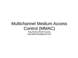 Multichannel Medium Access
Control (MMAC)
Eng.Ahmed Ali El-Kosairy
eng.aelkosairy@gmail.com

 